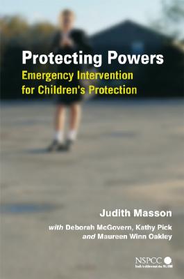 Protecting Powers: Emergency Intervention for Children's Protection (Wiley Child Protection & Policy #13) By Judith Masson, Deborah McGovern (With), Kathy Pick (With) Cover Image