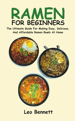Ramen for Beginners: The Ultimate Guide For Making Easy, Delicious, And Affordable Ramen Bowls At Home Cover Image
