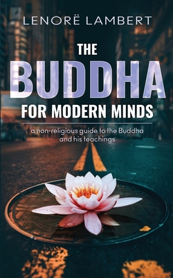 The Buddha for Modern Minds: A non-religious guide to the Buddha and his teachings