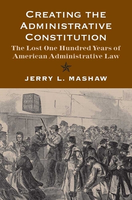 Creating the Administrative Constitution: The Lost One Hundred Years of American Administrative Law (Yale Law Library Series in Legal History and Reference) Cover Image