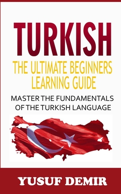Turkish: The Ultimate Beginners Learning Guide: Master The Fundamentals Of The Turkish Language (Learn Turkish, Turkish Languag By Yusuf Demir Cover Image