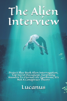 The Alien Interview: Project Blue Book Alien Interrogation, Top Secret Document, Surprising Answers To Eternal Life Questions, It's Not A C (Eternal Mysteries of the World #2)