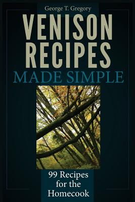 Venison Recipes Made Simple: 99 Recipes for the Homecook By George T. Gregory Cover Image