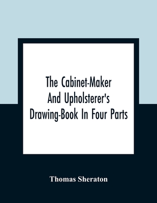 The Cabinet-Maker And Upholsterer'S Drawing-Book In Four Parts By Thomas Sheraton Cover Image
