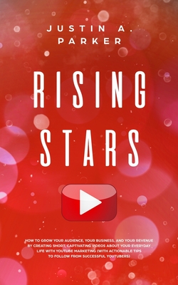Rising Stars: How To Grow Your Audience, Your Business, And Your Revenue By Creating Short, Captivating Videos About Your Everyday L By Justin a. Parker Cover Image