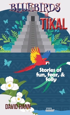 Bluebirds to Tikal: Stories of Fun, Fear & Folly By David Hann Cover Image