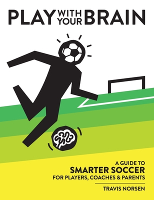 Play With Your Brain: A Guide to Smarter Soccer for Players, Coaches, and Parents By Travis Norsen Cover Image