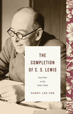 The Completion of C. S. Lewis: From War to Joy (1945-1963) (Lewis Trilogy)