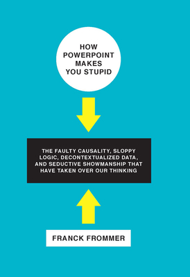 How PowerPoint Makes You Stupid: The Faulty Causality, Sloppy Logic, Decontextualized Data, and Seductive Showmanship That Have Taken Over Our Thinkin Cover Image