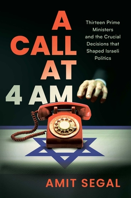 A Call at 4 AM: Thirteen Prime Ministers and the Crucial Decisions that Shaped Israeli Politics By Amit Segal Cover Image
