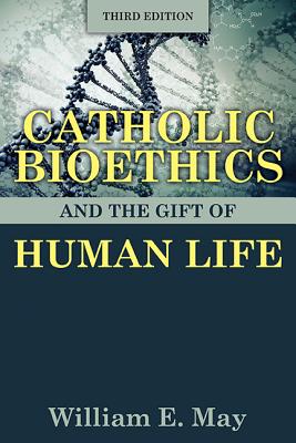 Catholic Bioethics and the Gift of Human Life, Third Edition By William E. May Cover Image