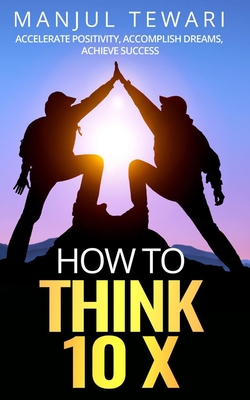 How to Think Ten X: Accelerate Positivity. Accomplish Dreams. Achieve Success Cover Image