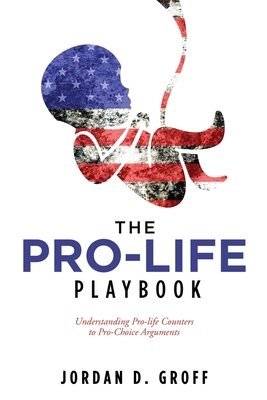 The Pro-Life Playbook: Understanding Pro-life Counters to Pro-Choice Arguments By Jordan D. Groff Cover Image