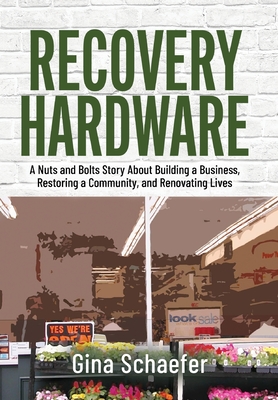 Recovery Hardware: A Nuts and Bolts Story About Building a Business, Restoring a Community, and Renovating Lives By Gina Schaefer Cover Image