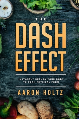Dash Diet - The Dash Effect: Instantly Return Your Body To Peak Physical Health By Aaron Holtz Cover Image