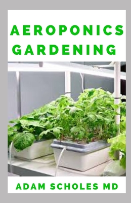 Aeroponics Gardening: The Ultimate Guide to Grow your own Aeroponics Garden at Home: Fruit, Vegetable, Herbs. Cover Image