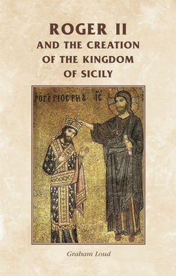 Roger II and the Creation of the Kingdom of Sicily (Manchester Medieval Sources)