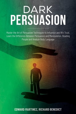 Dark Persuasion: Master the Art of Persuasive Techniques to Influence and Win Trust. Learn the Difference Between Persuasion and Manipu Cover Image