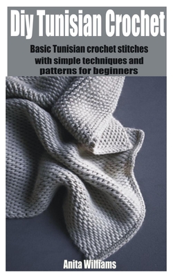 Diy Tunisian crochet: Basic Tunisian crochet stitches with simple techniques and patterns for beginners By Anita Williams Cover Image