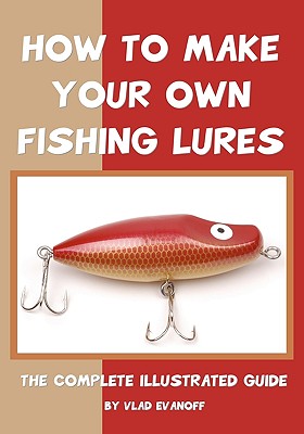 How To Make Your Own Fishing Lures: The Complete Illustrated Guide