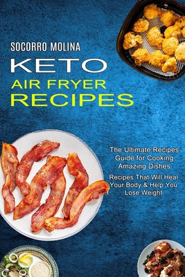 Keto Air Fryer Recipes: The Ultimate Recipes Guide for Cooking Amazing Dishes (Recipes That Will Heal Your Body & Help You Lose Weight) By Socorro Molina Cover Image