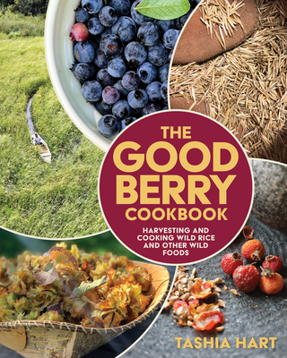 The Good Berry Cookbook: Harvesting and Cooking Wild Rice and Other Wild Foods By Tashia Hart Cover Image