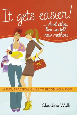 It Gets Easier! . . . and Other Lies We Tell New Mothers: A Fun, Practical Guide to Becoming a Mom Cover Image