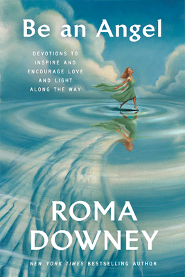 Be an Angel: Devotions to Inspire and Encourage Love and Light Along the Way By Roma Downey Cover Image
