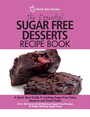 The Essential Sugar Free Desserts Recipe Book: A Quick Start Guide To Cooking Sugar-Free Cakes, Desserts and Sweet Treats. Over 80 Sweet And Delicious Cover Image