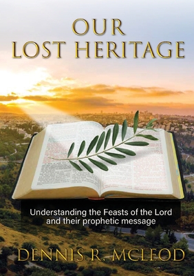 Our Lost Heritage: Understanding the Feasts of the Lord and their Prophetic Message By Dennis R. McLeod Cover Image