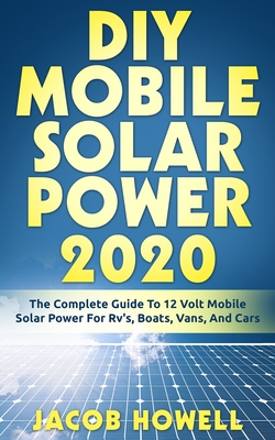 DIY Mobile Solar Power 2020: The Complete Guide To 12 Volt Mobile Solar Power For Rv's, Boats, Vans, And Cars Cover Image