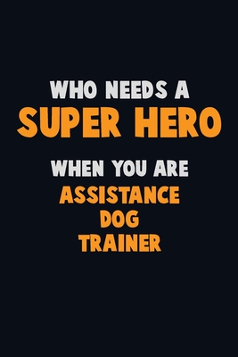 Who Need A SUPER HERO, When You Are Assistance Dog Trainer: 6X9 Career Pride 120 pages Writing Notebooks By Emma Loren Cover Image