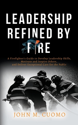 Leadership Refined by Fire: A Firefighter's Guide to Develop Leadership Skills, Motivate and Inspire Others, and Deliver Exceptional Care for the By John M. Cuomo Cover Image