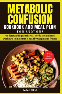 Metabolic Confusion Cookbook and Meal Plan for Senior: Understanding nutritional needs and tailored workouts to maintain a healthy weight and fitness (Metabolic Mastery: Unraveling the Confusion #3)
