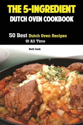 The 5-Ingredient Dutch Oven Cookbook: 50 Best Dutch Oven Recipes Of All Time By Cook Ruth Cover Image