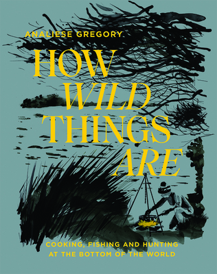 How Wild Things Are: Cooking, fishing and hunting at the bottom of the world Cover Image