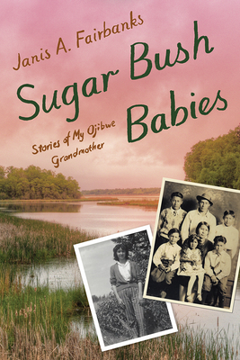 Sugar Bush Babies: Stories of My Ojibwe Grandmother By Janis A. Fairbanks Cover Image