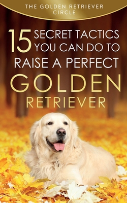 Golden Retriever: 15 Secret Tactics You Can Do To Raise a Perfect Golden Retriever Cover Image