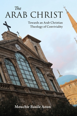 The Arab Christ: Towards an Arab Christian Theology of Conviviality  By Mouchir Basile Aoun, Sarah Patey (Translated by) Cover Image