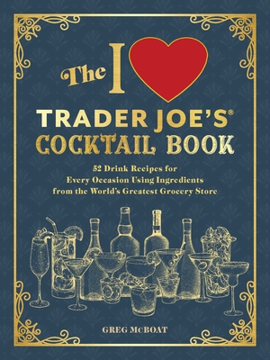 The I Love Trader Joe's® Cocktail Book: 52 Drink Recipes for Every Occasion, Using Ingredients from the World's Greatest Grocery Store (Unofficial Trader Joe's Cookbooks) Cover Image