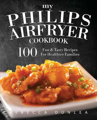 My Philips AirFryer Cookbook: 100 Fun & Tasty Recipes For Healthier Families By Rebecca Dunlea Cover Image