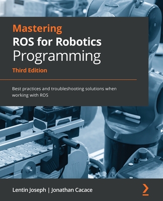 Mastering ROS for Robotics Programming - Third Edition: Best practices and troubleshooting solutions when working with ROS By Lentin Joseph, Jonathan Cacace Cover Image
