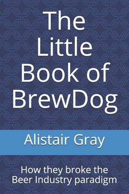 The Little Book of BrewDog: How they broke the Beer Industry paradigm By Alistair Gray Cover Image