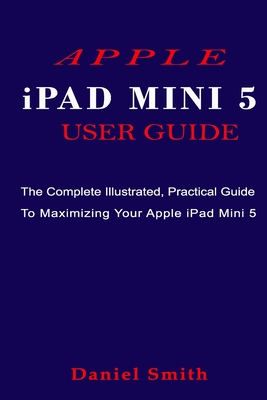 APPLE iPAD MINI 5 USER GUIDE: The Complete Illustrated, Practical Guide to Maximizing Your Apple iPad Mini 5 Cover Image