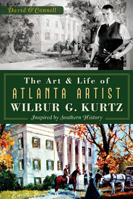 The Art and Life of Atlanta Artist Wilbur G. Kurtz: Inspired by Southern History