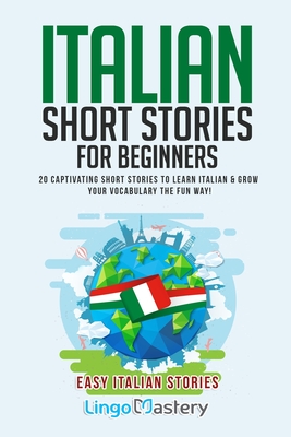 Italian Short Stories for Beginners: 20 Captivating Short Stories to Learn Italian & Grow Your Vocabulary the Fun Way! By Lingo Mastery Cover Image