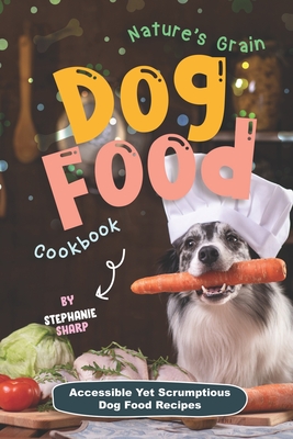 Nature's Grain Dog Food Cookbook: Accessible Yet Scrumptious Dog Food Recipes