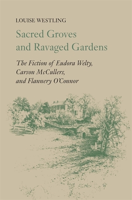 Sacred Groves and Ravaged Gardens: The Fiction of Eudora Welty, Carson McCullers, and Flannery O'Connor By Louise H. Westling Cover Image