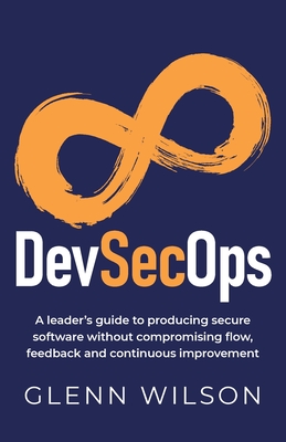 DevSecOps: A leader's guide to producing secure software without compromising flow, feedback and continuous improvement By Glenn Wilson Cover Image