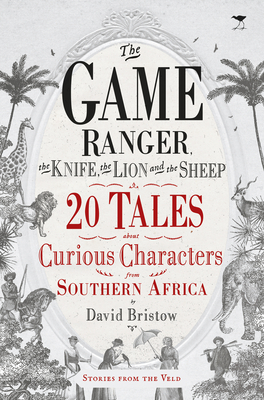 The Game Ranger, the Knife, the Lion and the Sheep: 20 Tales about Curious Characters from Southern Africa By David Bristow Cover Image